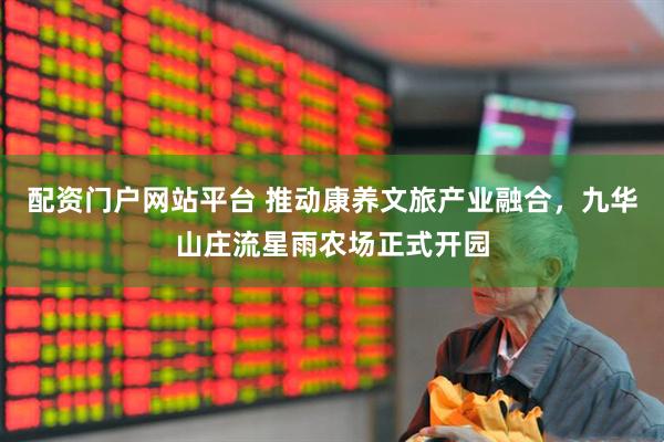 配资门户网站平台 推动康养文旅产业融合，九华山庄流星雨农场正式开园