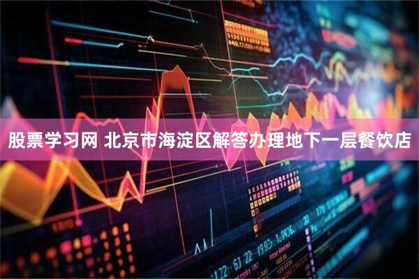 股票学习网 北京市海淀区解答办理地下一层餐饮店