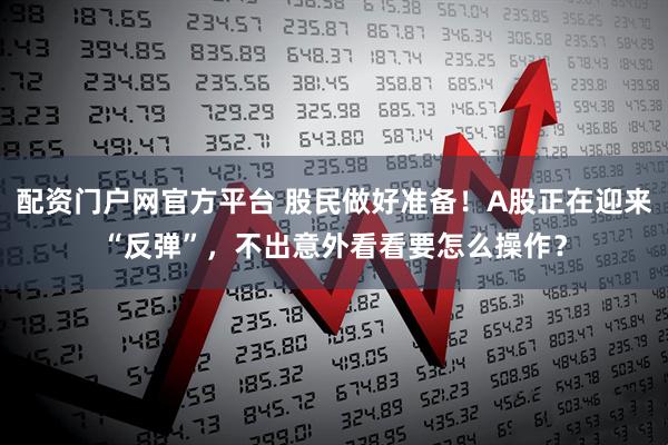 配资门户网官方平台 股民做好准备！A股正在迎来“反弹”，不出意外看看要怎么操作？