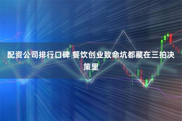 配资公司排行口碑 餐饮创业致命坑都藏在三拍决策里