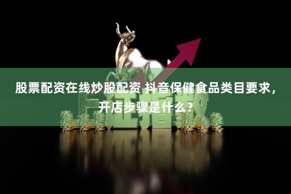 股票配资在线炒股配资 抖音保健食品类目要求，开店步骤是什么？