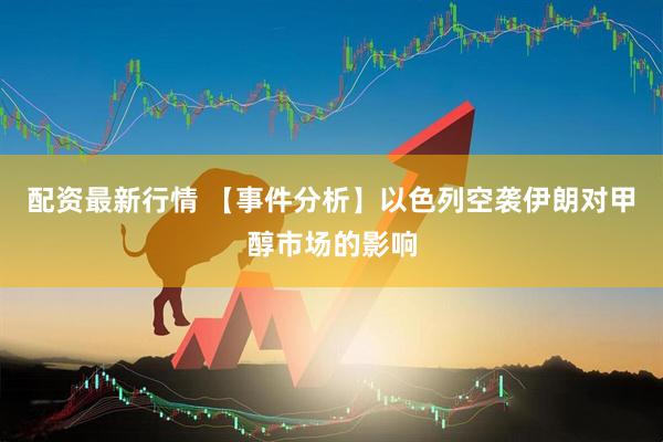 配资最新行情 【事件分析】以色列空袭伊朗对甲醇市场的影响