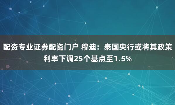 配资专业证券配资门户 穆迪：泰国央行或将其政策利率下调25个基点至1.5%