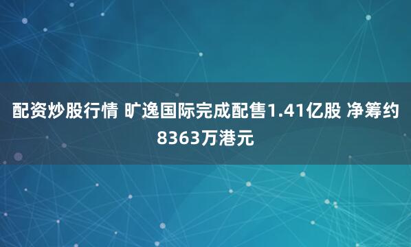配资炒股行情 旷逸国际完成配售1.41亿股 净筹约8363万港元