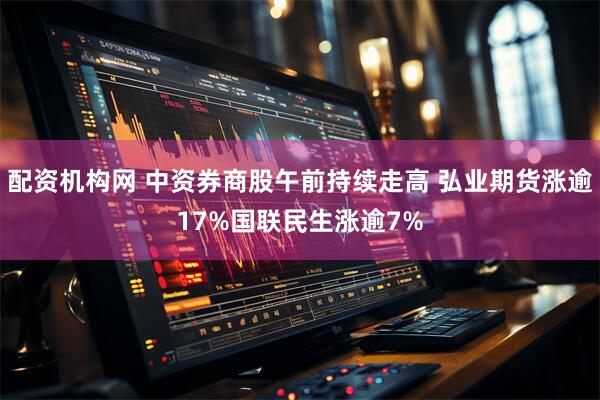 配资机构网 中资券商股午前持续走高 弘业期货涨逾17%国联民生涨逾7%