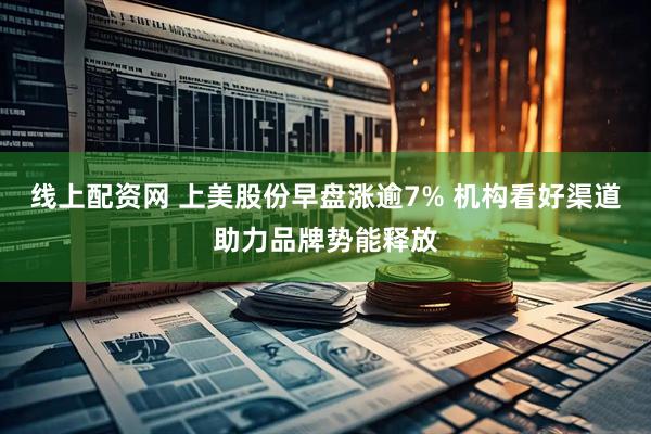 线上配资网 上美股份早盘涨逾7% 机构看好渠道助力品牌势能释放