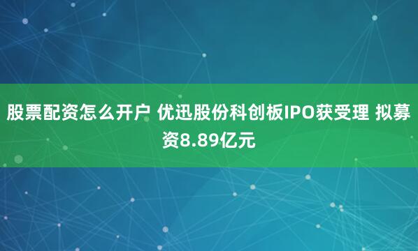 股票配资怎么开户 优迅股份科创板IPO获受理 拟募资8.89亿元