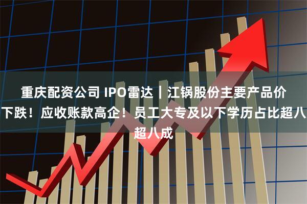 重庆配资公司 IPO雷达｜江锅股份主要产品价格下跌！应收账款高企！员工大专及以下学历占比超八成
