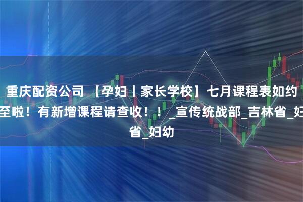 重庆配资公司 【孕妇丨家长学校】七月课程表如约而至啦！有新增课程请查收！！_宣传统战部_吉林省_妇幼