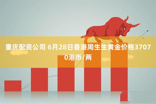 重庆配资公司 6月28日香港周生生黄金价格37070港币/两