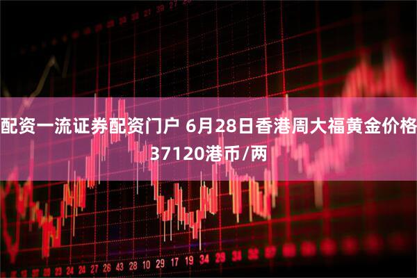 配资一流证券配资门户 6月28日香港周大福黄金价格37120港币/两