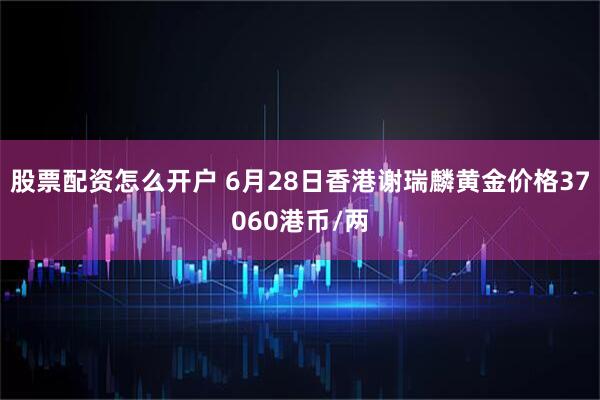 股票配资怎么开户 6月28日香港谢瑞麟黄金价格37060港币/两