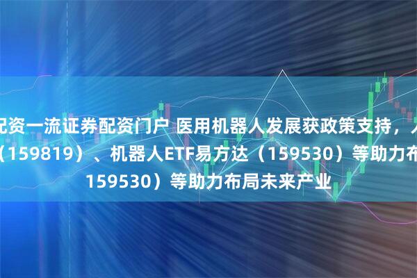 配资一流证券配资门户 医用机器人发展获政策支持，人工智能ETF（159819）、机器人ETF易方达（159530）等助力布局未来产业