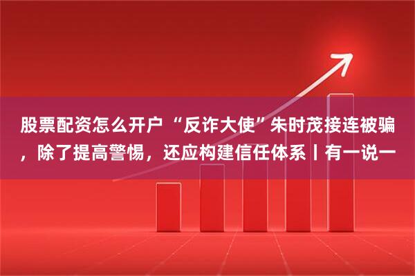 股票配资怎么开户 “反诈大使”朱时茂接连被骗，除了提高警惕，还应构建信任体系丨有一说一