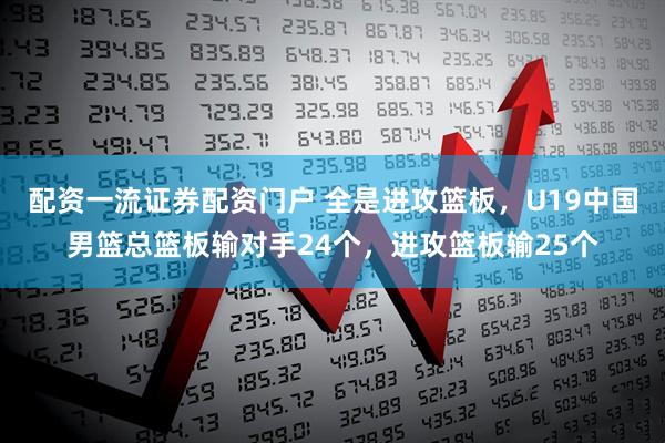 配资一流证券配资门户 全是进攻篮板，U19中国男篮总篮板输对手24个，进攻篮板输25个