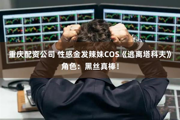 重庆配资公司 性感金发辣妹COS《逃离塔科夫》角色：黑丝真棒！