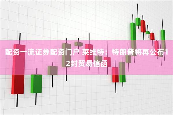 配资一流证券配资门户 莱维特：特朗普将再公布12封贸易信函