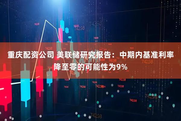 重庆配资公司 美联储研究报告：中期内基准利率降至零的可能性为9%