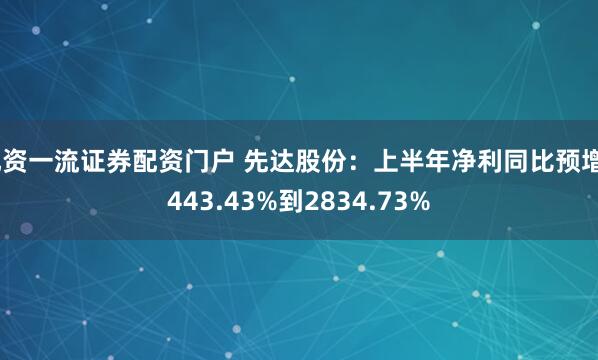 配资一流证券配资门户 先达股份：上半年净利同比预增2443.43%到2834.73%