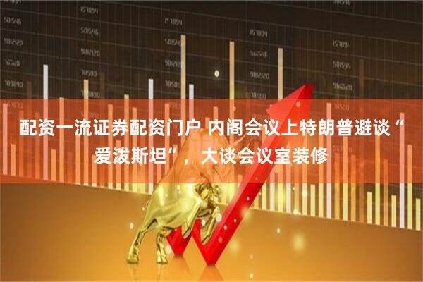 配资一流证券配资门户 内阁会议上特朗普避谈“爱泼斯坦”，大谈会议室装修