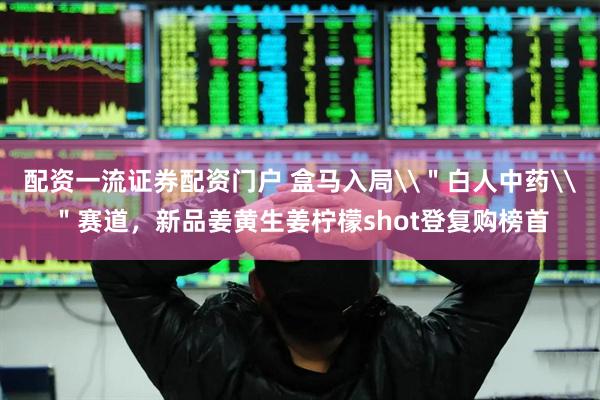 配资一流证券配资门户 盒马入局\＂白人中药\＂赛道，新品姜黄生姜柠檬shot登复购榜首