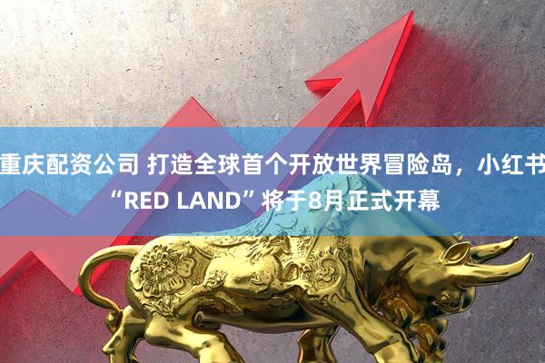 重庆配资公司 打造全球首个开放世界冒险岛，小红书“RED LAND”将于8月正式开幕