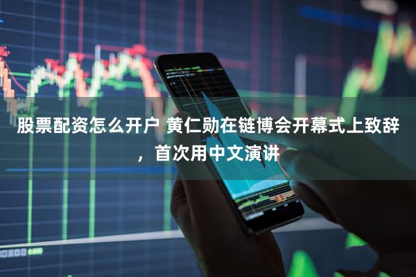 股票配资怎么开户 黄仁勋在链博会开幕式上致辞，首次用中文演讲