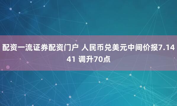 配资一流证券配资门户 人民币兑美元中间价报7.1441 调升70点