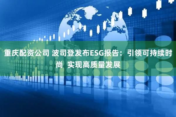 重庆配资公司 波司登发布ESG报告：引领可持续时尚  实现高质量发展