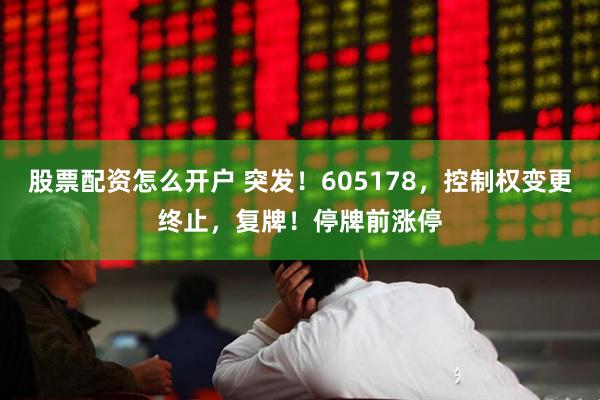 股票配资怎么开户 突发！605178，控制权变更终止，复牌！停牌前涨停