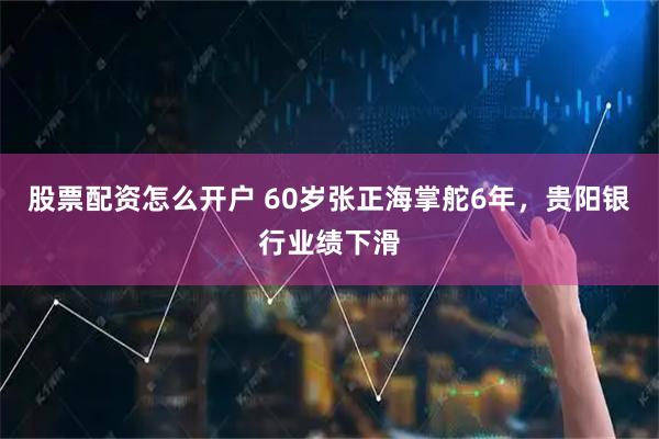 股票配资怎么开户 60岁张正海掌舵6年，贵阳银行业绩下滑