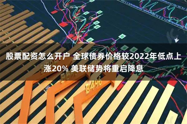 股票配资怎么开户 全球债券价格较2022年低点上涨20% 美联储势将重启降息