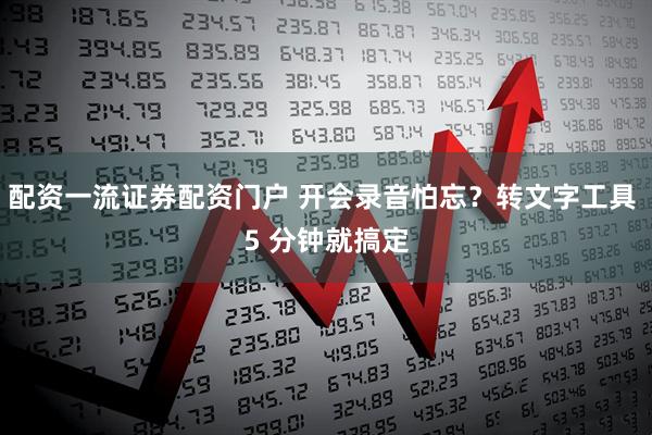 配资一流证券配资门户 开会录音怕忘？转文字工具 5 分钟就搞定