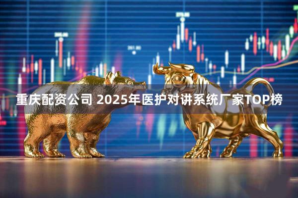 重庆配资公司 2025年医护对讲系统厂家TOP榜