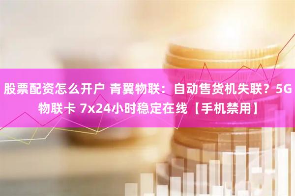 股票配资怎么开户 青翼物联：自动售货机失联？5G物联卡 7x24小时稳定在线【手机禁用】