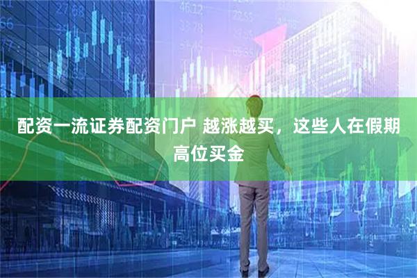 配资一流证券配资门户 越涨越买，这些人在假期高位买金