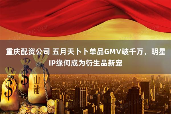 重庆配资公司 五月天卜卜单品GMV破千万，明星IP缘何成为衍生品新宠