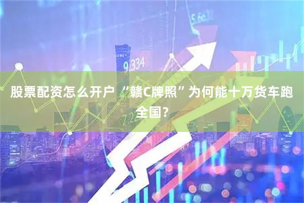 股票配资怎么开户 “赣C牌照”为何能十万货车跑全国？