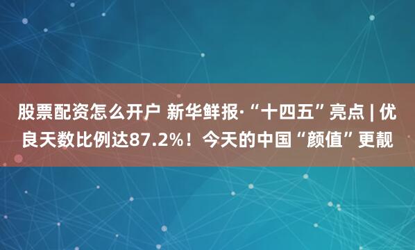 股票配资怎么开户 新华鲜报·“十四五”亮点 | 优良天数比例达87.2%!今天的中国“颜值”更靓