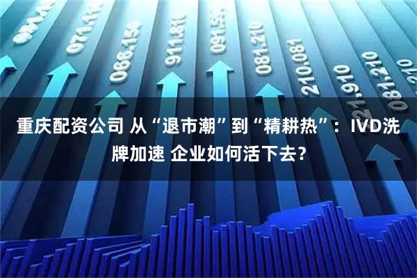 重庆配资公司 从“退市潮”到“精耕热”:IVD洗牌加速 企业如何活下去?