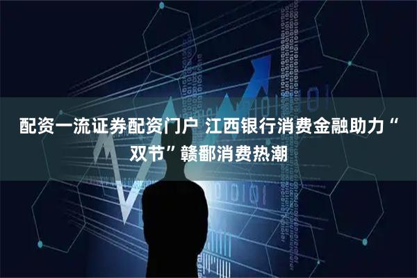 配资一流证券配资门户 江西银行消费金融助力“双节”赣鄱消费热潮