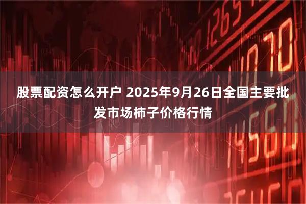 股票配资怎么开户 2025年9月26日全国主要批发市场柿子价格行情