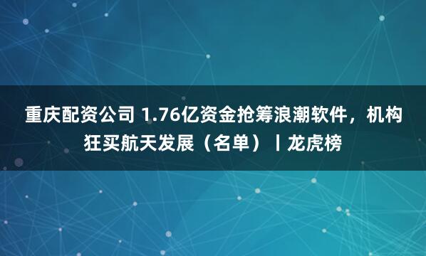 重庆配资公司 1.76亿资金抢筹浪潮软件，机构狂买航天发展（名单）丨龙虎榜