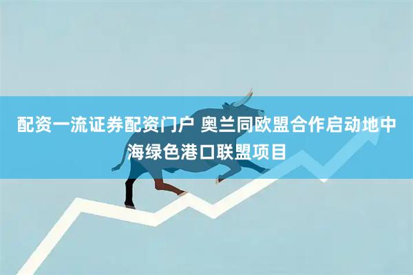 配资一流证券配资门户 奥兰同欧盟合作启动地中海绿色港口联盟项目