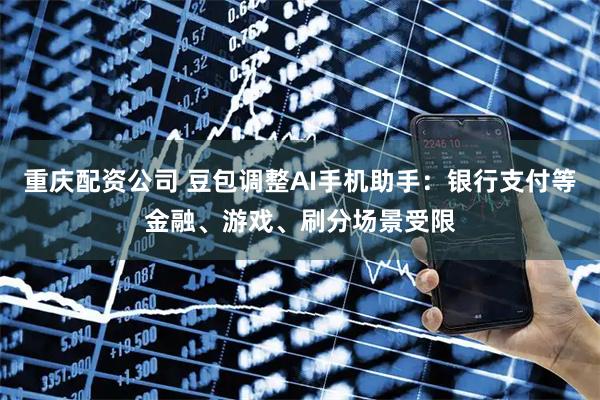 重庆配资公司 豆包调整AI手机助手:银行支付等金融、游戏、刷分场景受限