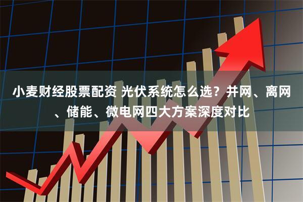 小麦财经股票配资 光伏系统怎么选？并网、离网、储能、微电网四大方案深度对比