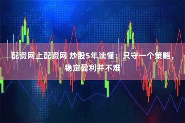 配资网上配资网 炒股5年读懂：只守一个策略，稳定盈利并不难