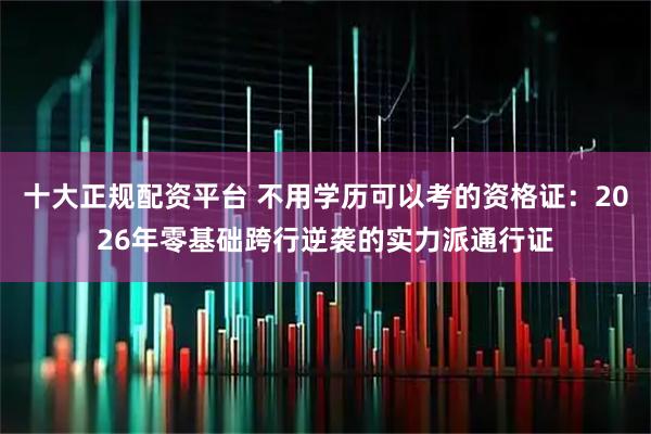 十大正规配资平台 不用学历可以考的资格证：2026年零基础跨行逆袭的实力派通行证
