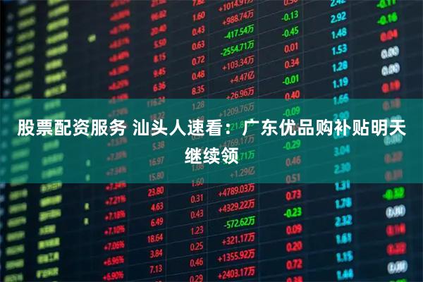 股票配资服务 汕头人速看：广东优品购补贴明天继续领