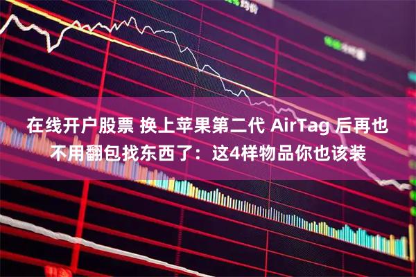 在线开户股票 换上苹果第二代 AirTag 后再也不用翻包找东西了：这4样物品你也该装